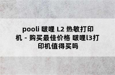 pooli 啵哩 L2 热敏打印机 - 购买最佳价格 啵哩l3打印机值得买吗